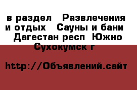  в раздел : Развлечения и отдых » Сауны и бани . Дагестан респ.,Южно-Сухокумск г.
